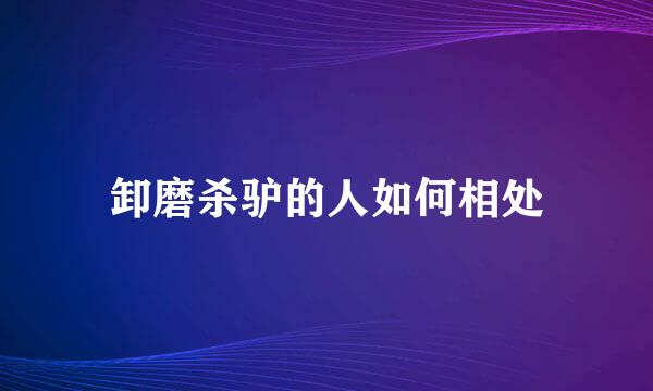 卸磨杀驴的人如何相处