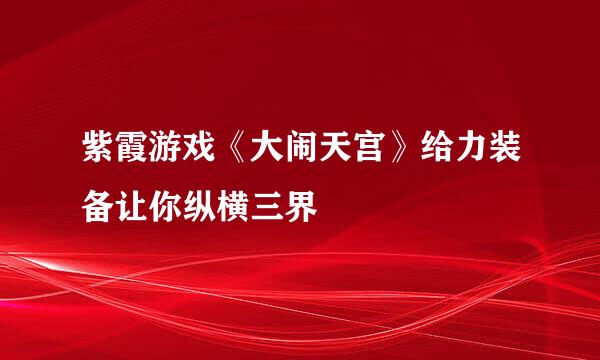 紫霞游戏《大闹天宫》给力装备让你纵横三界