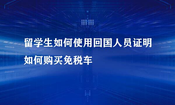 留学生如何使用回国人员证明如何购买免税车