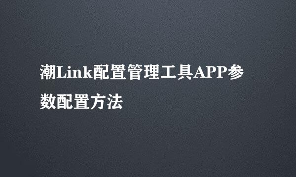 潮Link配置管理工具APP参数配置方法