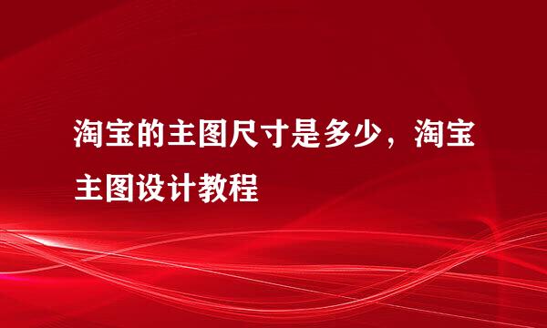 淘宝的主图尺寸是多少，淘宝主图设计教程