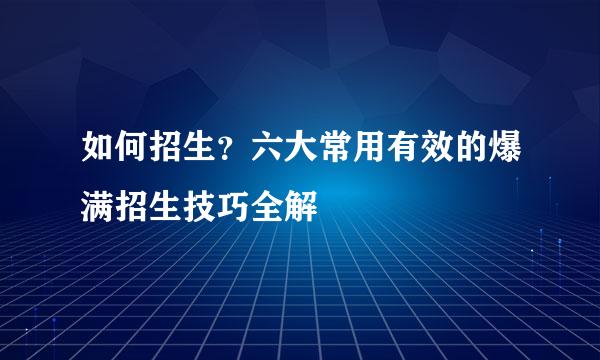 如何招生？六大常用有效的爆满招生技巧全解