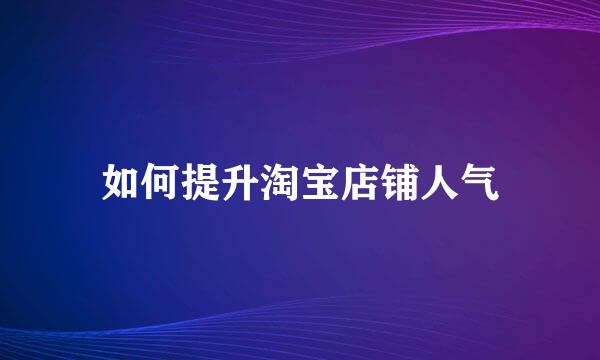 如何提升淘宝店铺人气