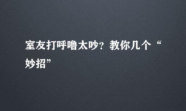 室友打呼噜太吵？教你几个“妙招”