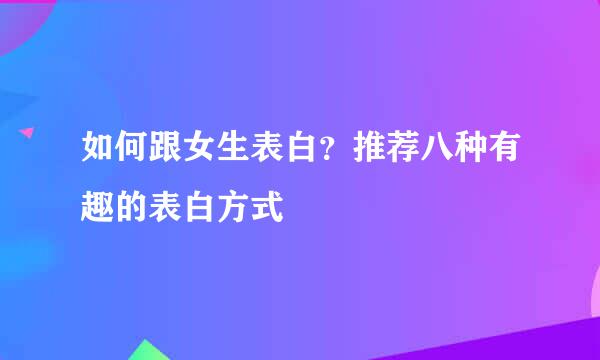 如何跟女生表白？推荐八种有趣的表白方式