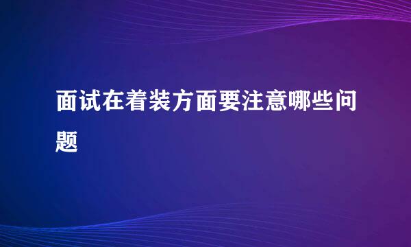 面试在着装方面要注意哪些问题