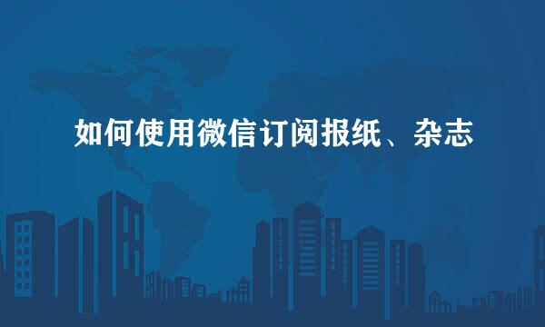 如何使用微信订阅报纸、杂志