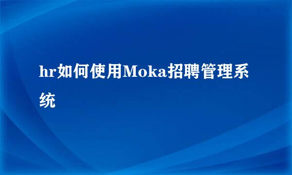 hr如何使用Moka招聘管理系统