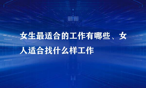 女生最适合的工作有哪些、女人适合找什么样工作