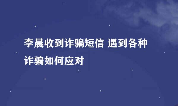 李晨收到诈骗短信 遇到各种诈骗如何应对