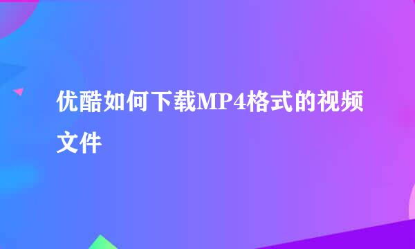 优酷如何下载MP4格式的视频文件