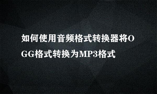 如何使用音频格式转换器将OGG格式转换为MP3格式