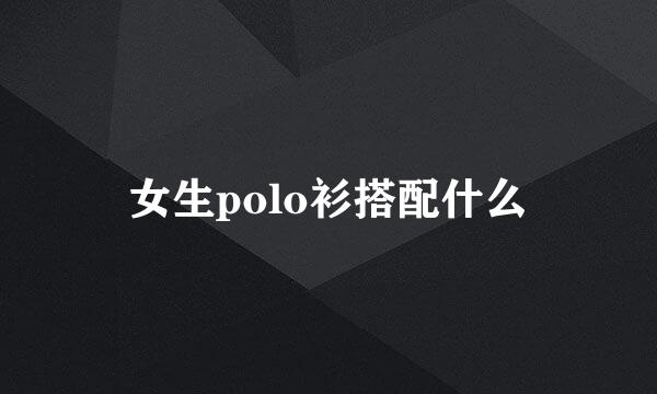 女生polo衫搭配什么