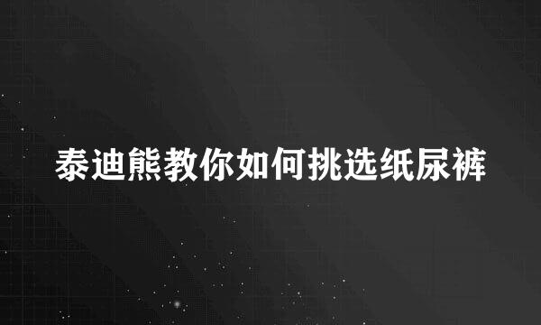 泰迪熊教你如何挑选纸尿裤