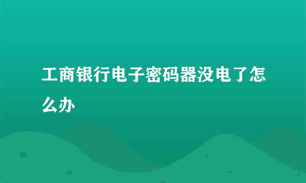 工商银行电子密码器没电了怎么办