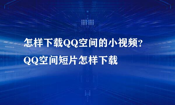 怎样下载QQ空间的小视频？QQ空间短片怎样下载