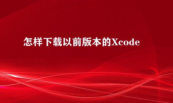 怎样下载以前版本的Xcode