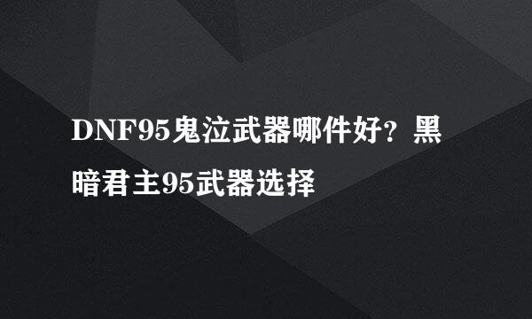 DNF95鬼泣武器哪件好？黑暗君主95武器选择