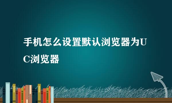 手机怎么设置默认浏览器为UC浏览器