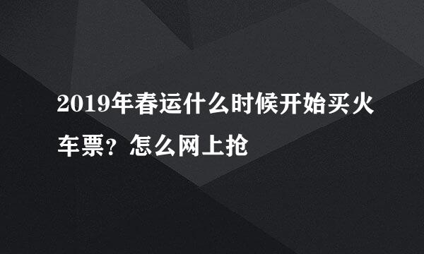 2019年春运什么时候开始买火车票？怎么网上抢