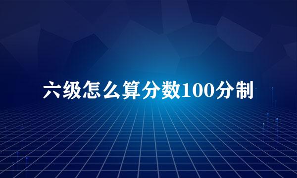 六级怎么算分数100分制