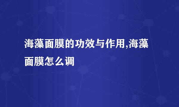 海藻面膜的功效与作用,海藻面膜怎么调