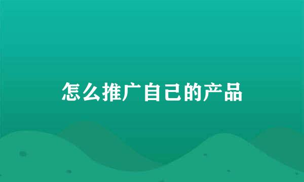 怎么推广自己的产品