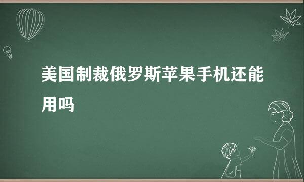 美国制裁俄罗斯苹果手机还能用吗