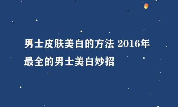 男士皮肤美白的方法 2016年最全的男士美白妙招