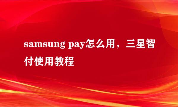 samsung pay怎么用，三星智付使用教程