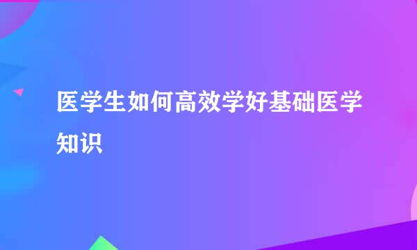 医学生如何高效学好基础医学知识