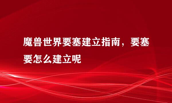 魔兽世界要塞建立指南，要塞要怎么建立呢