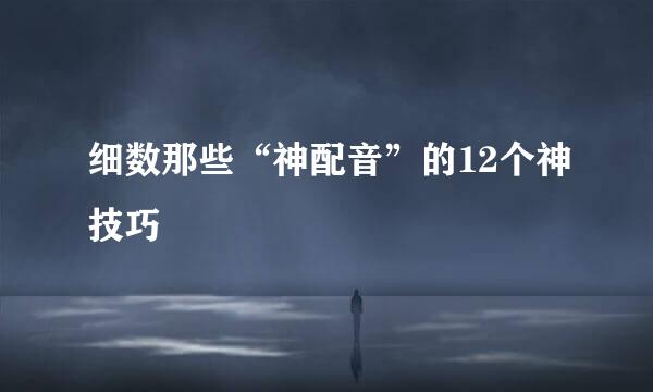 细数那些“神配音”的12个神技巧