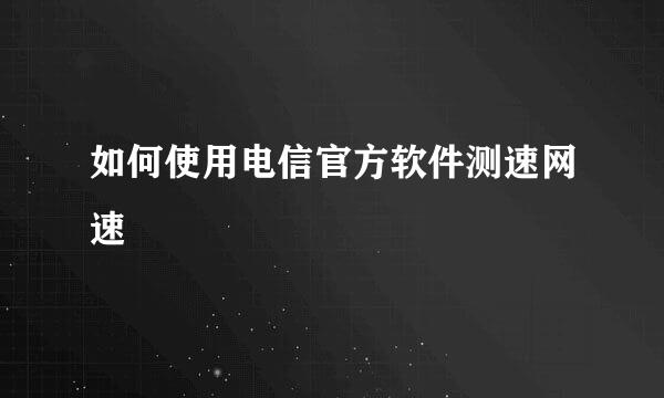 如何使用电信官方软件测速网速