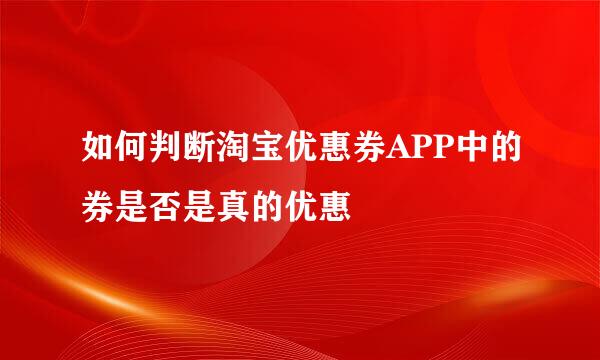 如何判断淘宝优惠券APP中的券是否是真的优惠