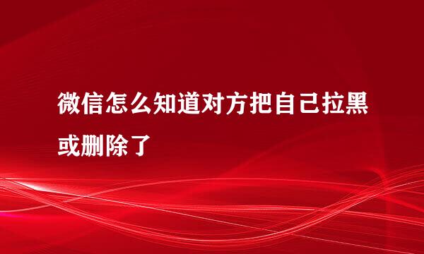 微信怎么知道对方把自己拉黑或删除了