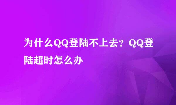 为什么QQ登陆不上去？QQ登陆超时怎么办