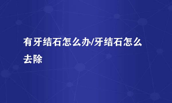 有牙结石怎么办/牙结石怎么去除