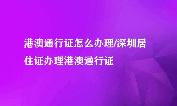 港澳通行证怎么办理/深圳居住证办理港澳通行证