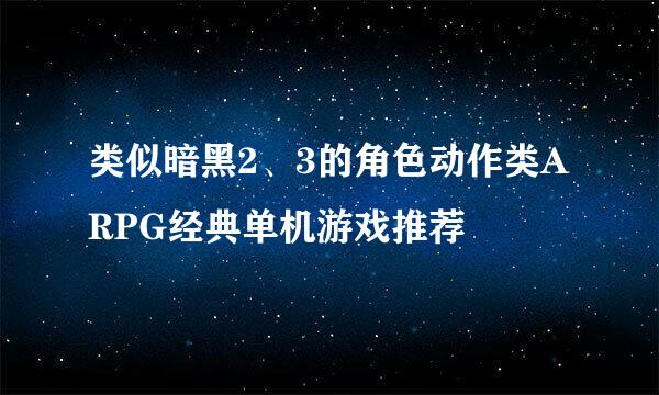 类似暗黑2、3的角色动作类ARPG经典单机游戏推荐