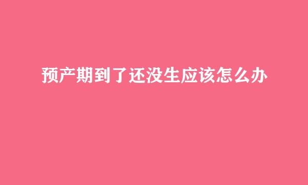 预产期到了还没生应该怎么办