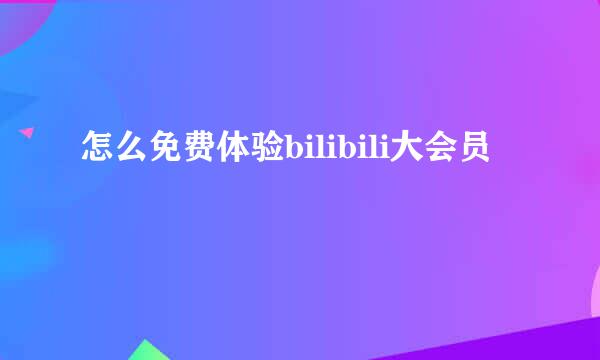 怎么免费体验bilibili大会员