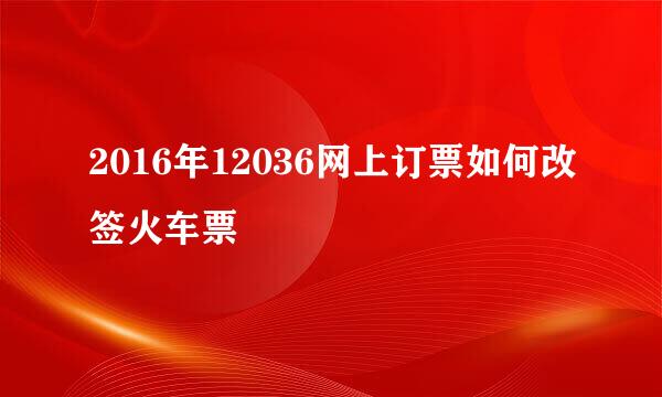 2016年12036网上订票如何改签火车票