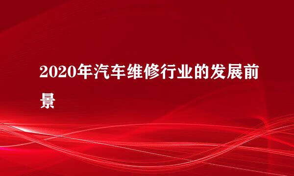 2020年汽车维修行业的发展前景