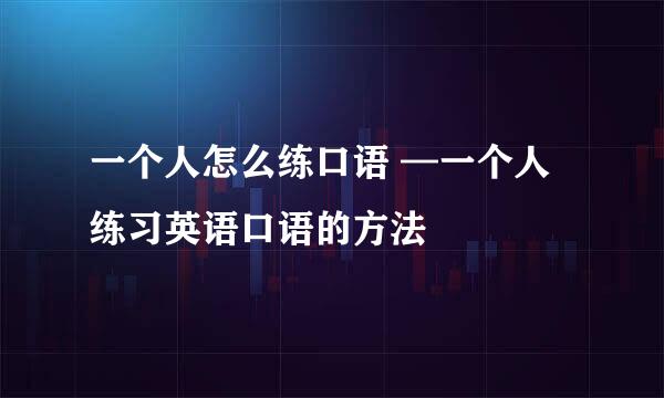 一个人怎么练口语 —一个人练习英语口语的方法