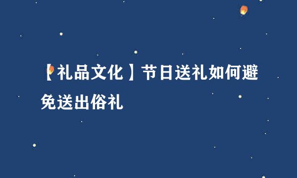 【礼品文化】节日送礼如何避免送出俗礼