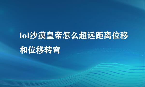 lol沙漠皇帝怎么超远距离位移和位移转弯