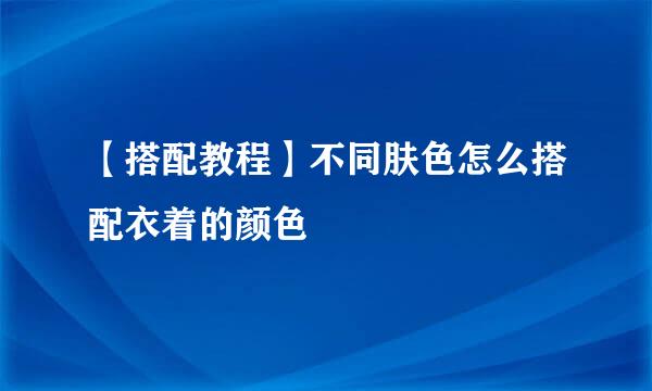 【搭配教程】不同肤色怎么搭配衣着的颜色