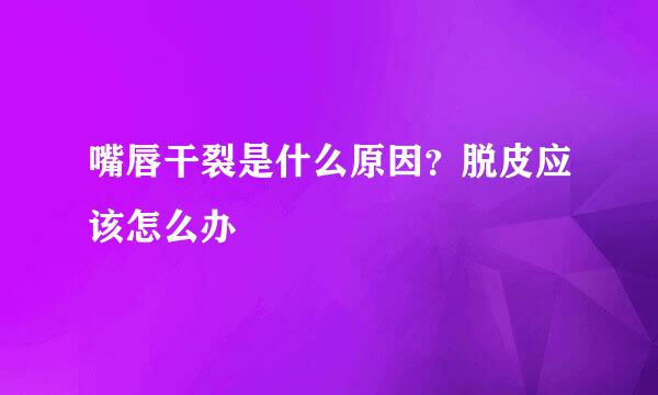 嘴唇干裂是什么原因？脱皮应该怎么办