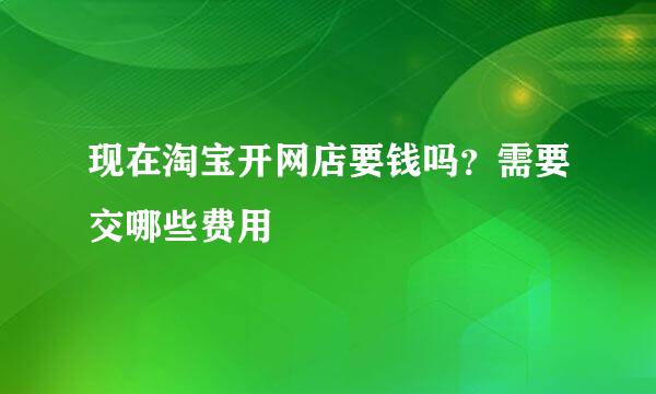 现在淘宝开网店要钱吗？需要交哪些费用